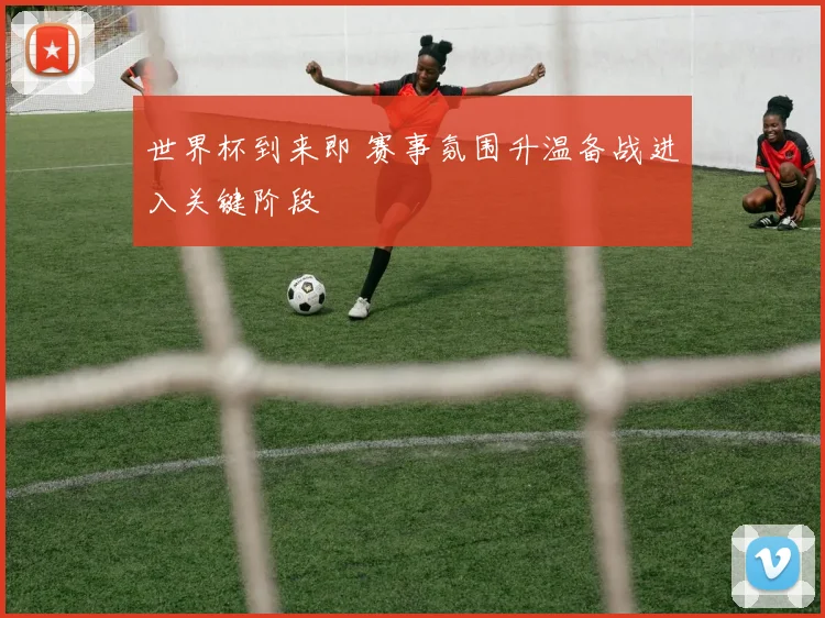 世界杯到来即 赛事氛围升温备战进入关键阶段