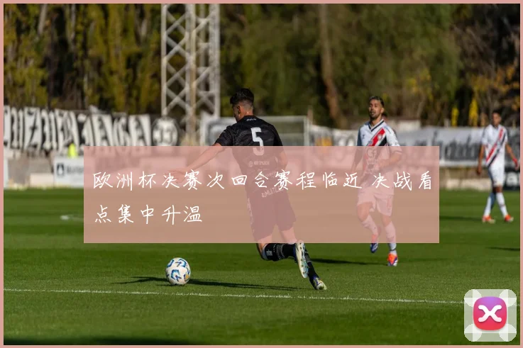 欧洲杯决赛次回合赛程临近 决战看点集中升温