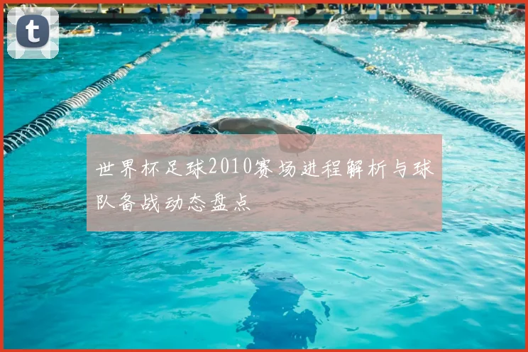 世界杯足球2010赛场进程解析与球队备战动态盘点