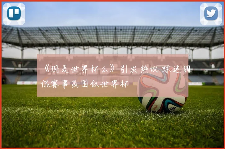 《现是世界杯么》引发热议 球迷调侃赛事氛围似世界杯
