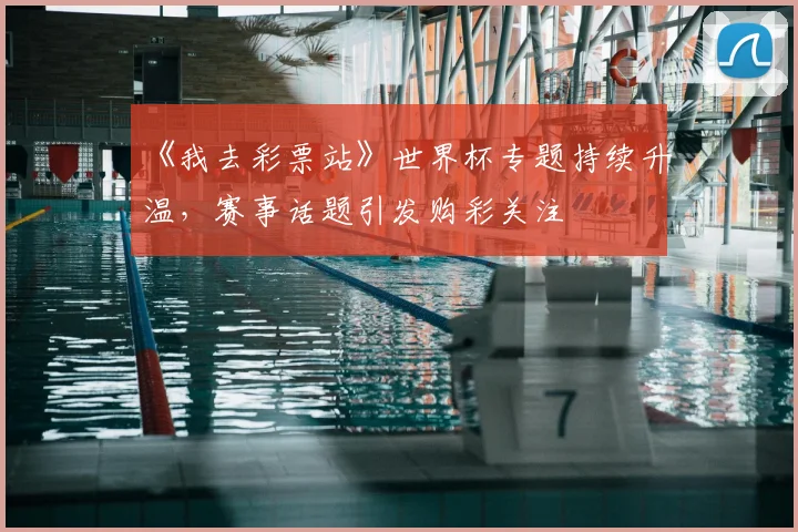 《我去彩票站》世界杯专题持续升温，赛事话题引发购彩关注