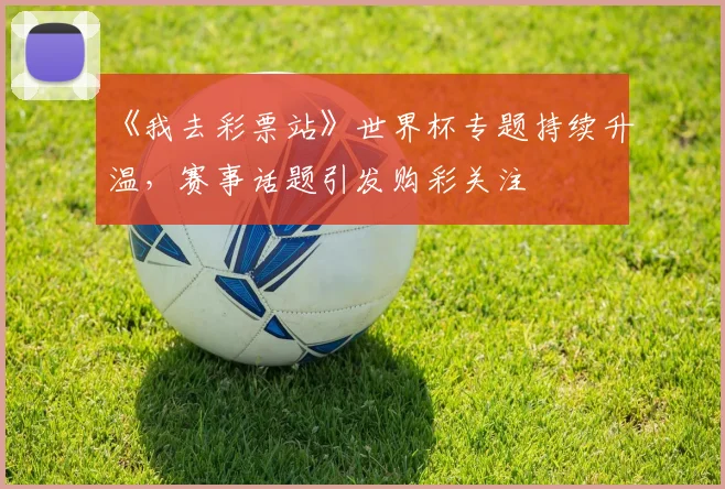 《我去彩票站》世界杯专题持续升温，赛事话题引发购彩关注