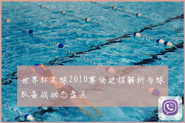 世界杯足球2010赛场进程解析与球队备战动态盘点