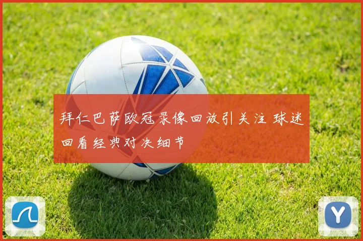拜仁巴萨欧冠录像回放引关注 球迷回看经典对决细节