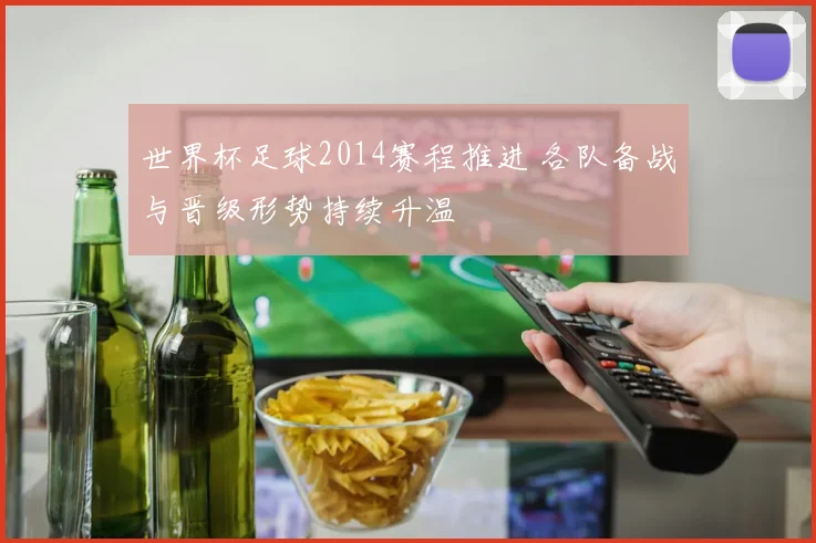 世界杯足球2014赛程推进 各队备战与晋级形势持续升温