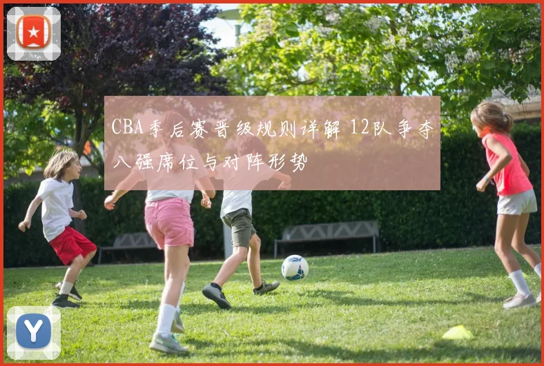 CBA季后赛晋级规则详解 12队争夺八强席位与对阵形势