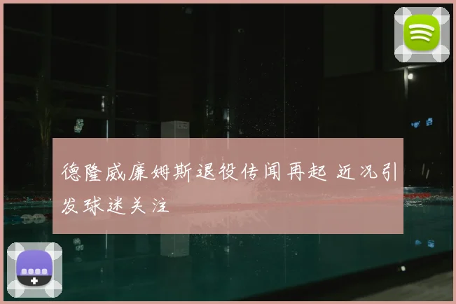 德隆威廉姆斯退役传闻再起 近况引发球迷关注
