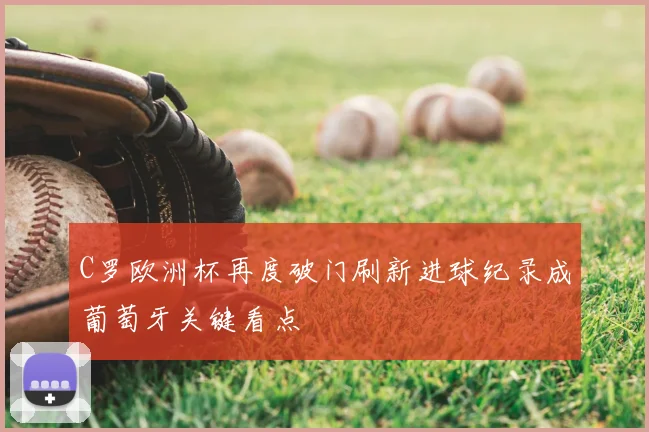 C罗欧洲杯再度破门刷新进球纪录成葡萄牙关键看点