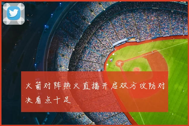 火箭对阵热火直播开启双方攻防对决看点十足