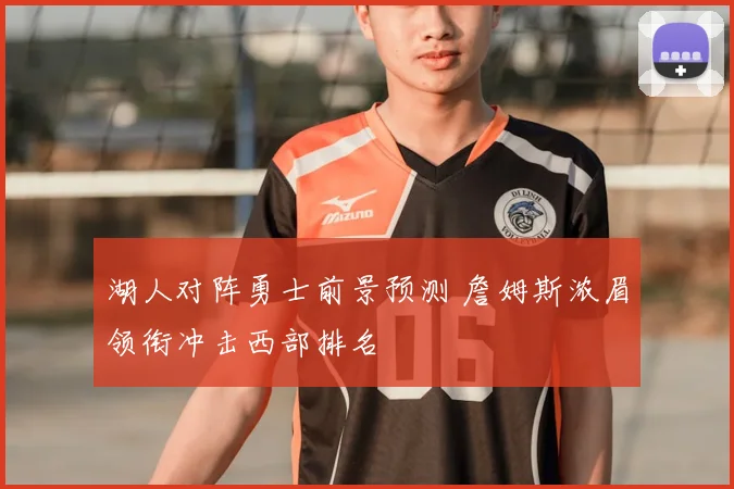 湖人对阵勇士前景预测 詹姆斯浓眉领衔冲击西部排名