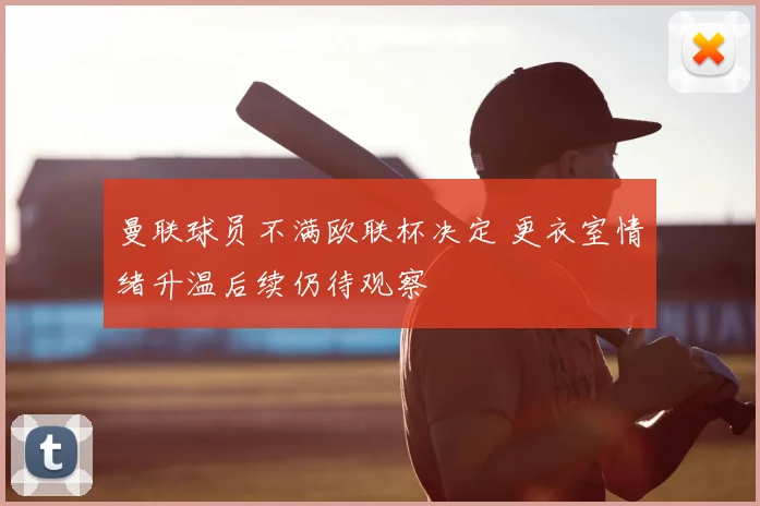 曼联球员不满欧联杯决定 更衣室情绪升温后续仍待观察