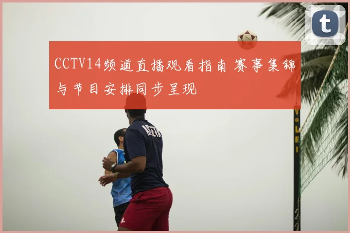CCTV14频道直播观看指南 赛事集锦与节目安排同步呈现