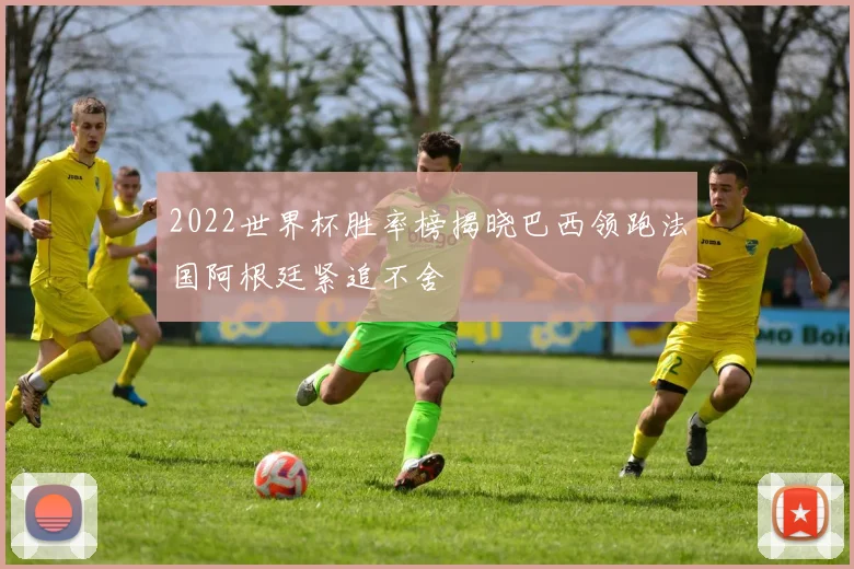 2022世界杯胜率榜揭晓巴西领跑法国阿根廷紧追不舍