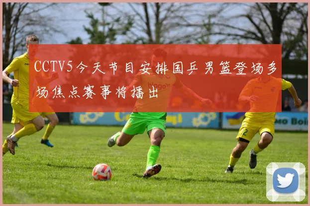 CCTV5今天节目安排国乒男篮登场多场焦点赛事将播出
