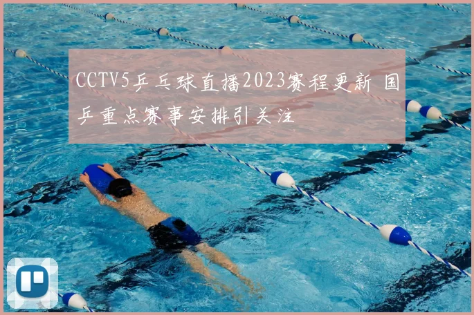 CCTV5乒乓球直播2023赛程更新 国乒重点赛事安排引关注