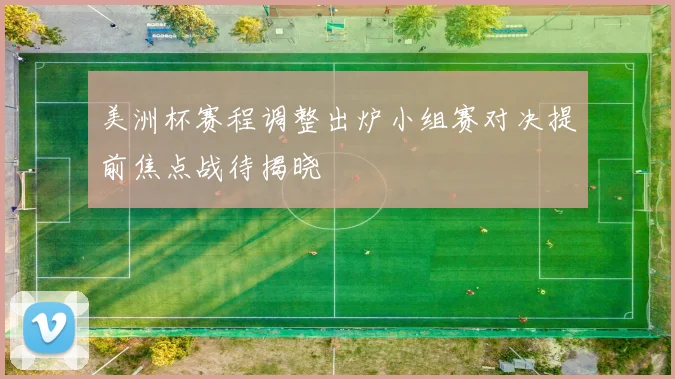 美洲杯赛程调整出炉小组赛对决提前焦点战待揭晓