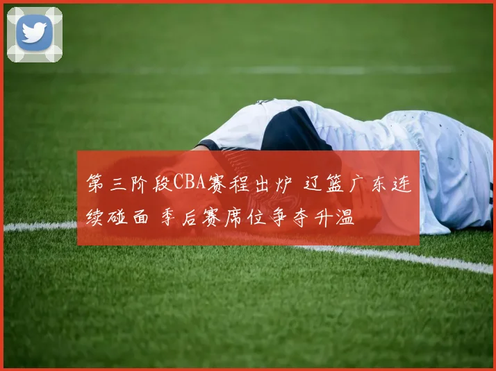 第三阶段CBA赛程出炉 辽篮广东连续碰面 季后赛席位争夺升温