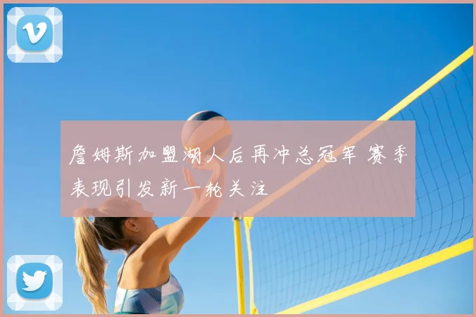 詹姆斯加盟湖人后再冲总冠军 赛季表现引发新一轮关注