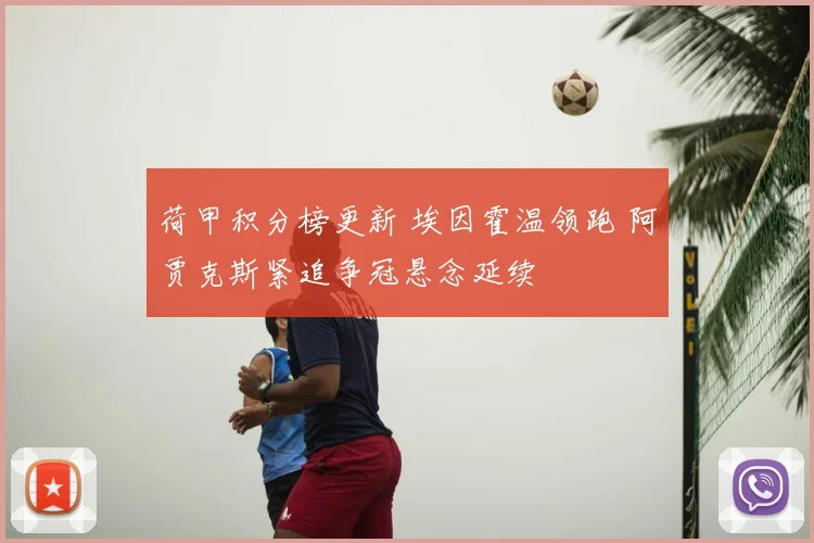 荷甲积分榜更新 埃因霍温领跑 阿贾克斯紧追争冠悬念延续
