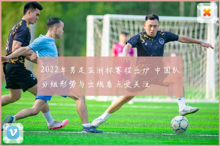2022年男足亚洲杯赛程出炉 中国队分组形势与出线看点受关注