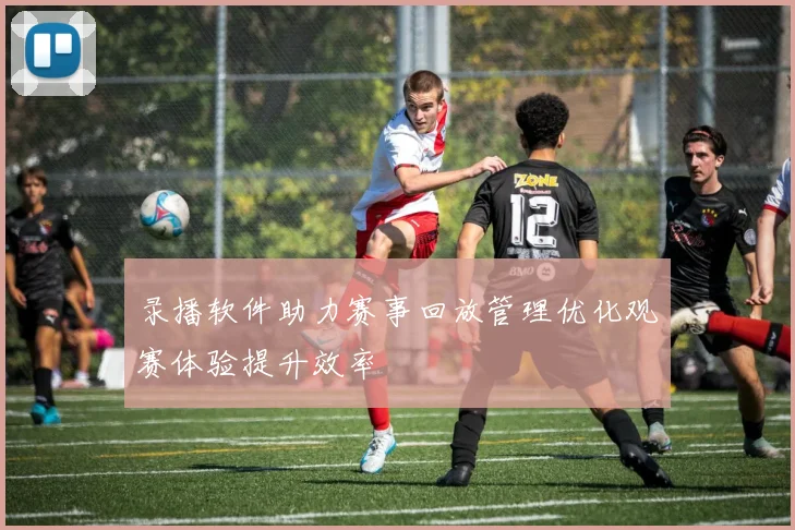 录播软件助力赛事回放管理优化观赛体验提升效率