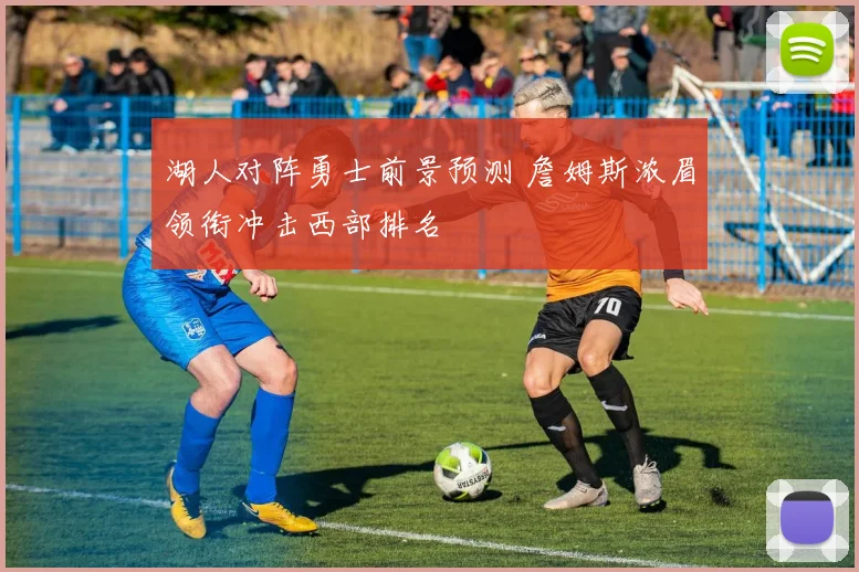 湖人对阵勇士前景预测 詹姆斯浓眉领衔冲击西部排名