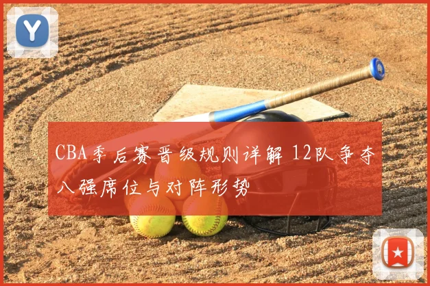 CBA季后赛晋级规则详解 12队争夺八强席位与对阵形势