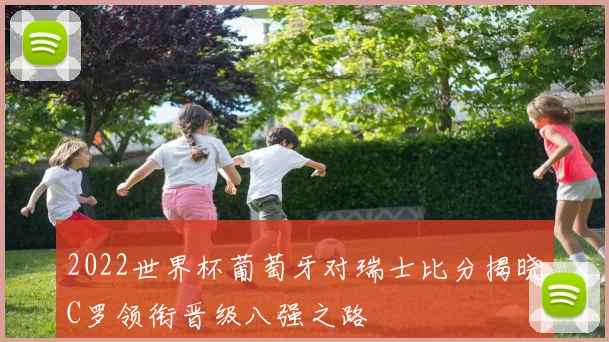 2022世界杯葡萄牙对瑞士比分揭晓C罗领衔晋级八强之路