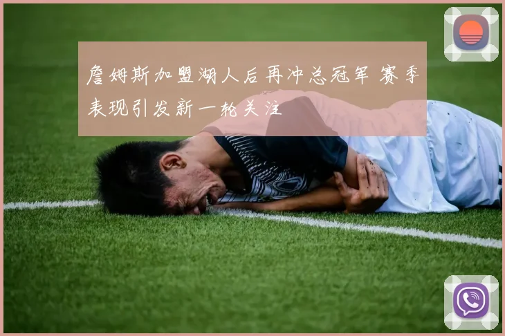 詹姆斯加盟湖人后再冲总冠军 赛季表现引发新一轮关注