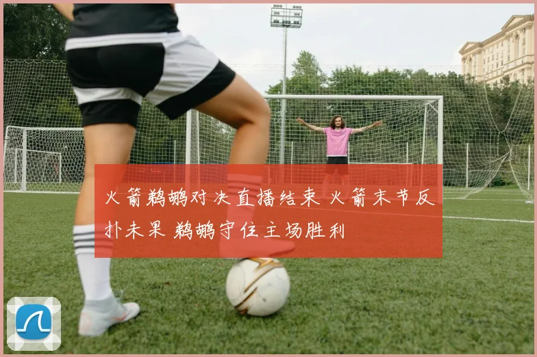 火箭鹈鹕对决直播结束 火箭末节反扑未果 鹈鹕守住主场胜利