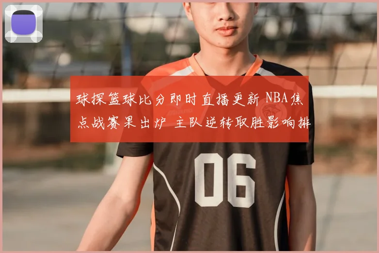球探篮球比分即时直播更新 NBA焦点战赛果出炉 主队逆转取胜影响排名走势