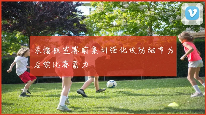 录播教室赛前集训强化攻防细节为后续比赛蓄力