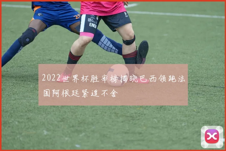 2022世界杯胜率榜揭晓巴西领跑法国阿根廷紧追不舍