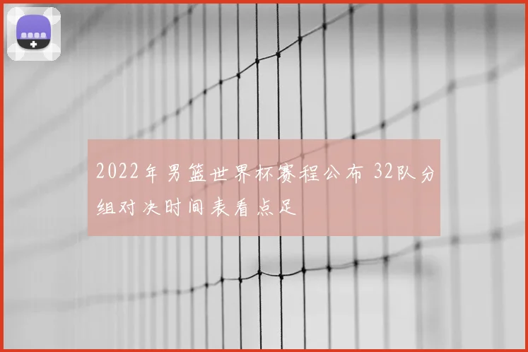 2022年男篮世界杯赛程公布 32队分组对决时间表看点足