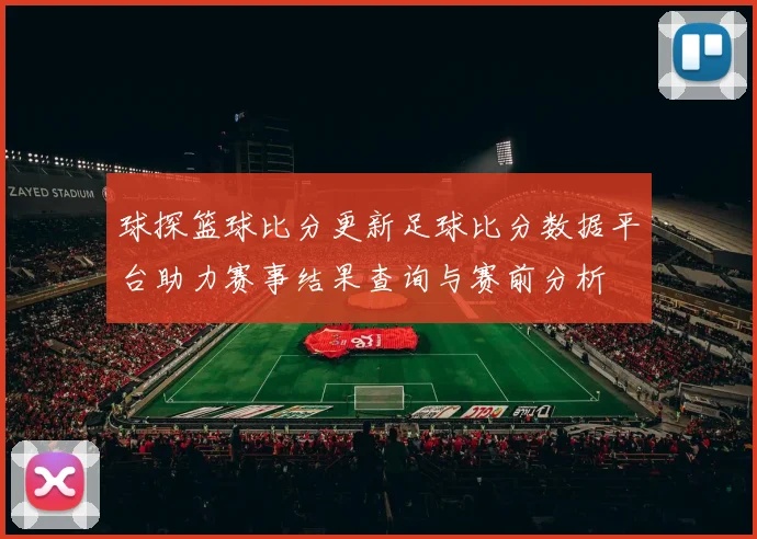 球探篮球比分更新足球比分数据平台助力赛事结果查询与赛前分析