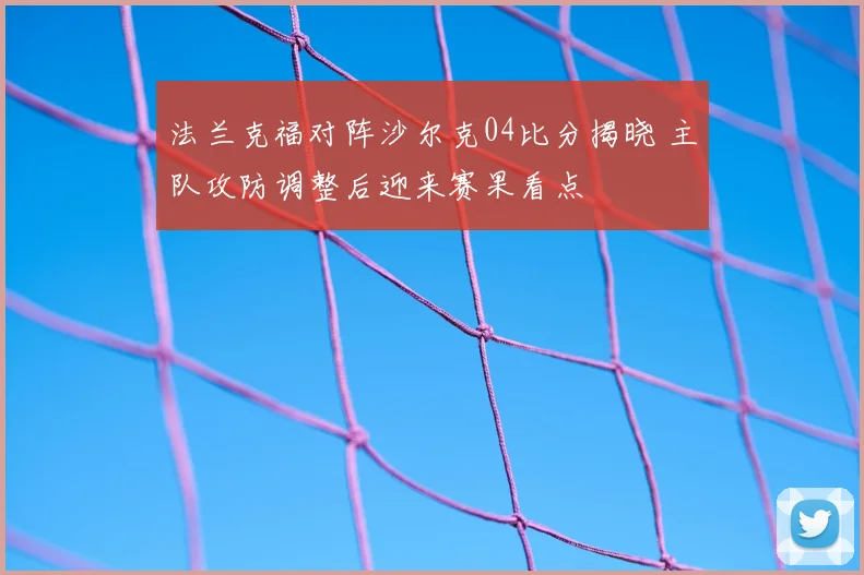 法兰克福对阵沙尔克04比分揭晓 主队攻防调整后迎来赛果看点