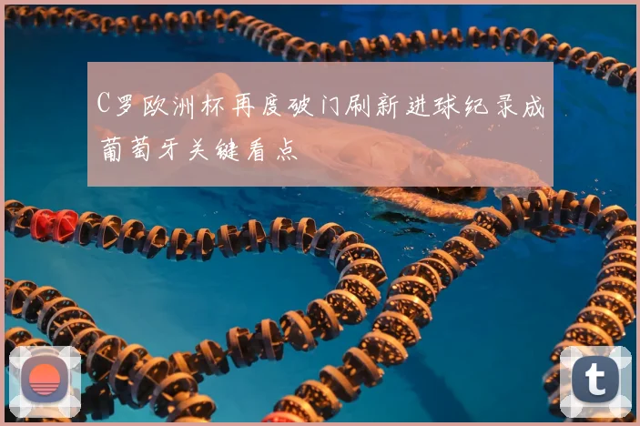 C罗欧洲杯再度破门刷新进球纪录成葡萄牙关键看点