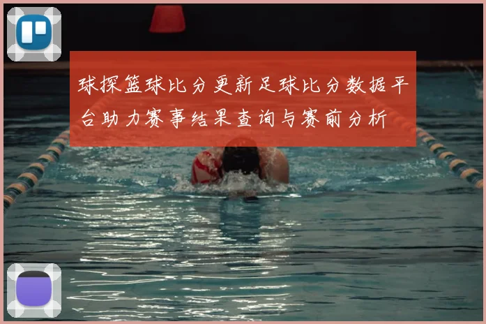 球探篮球比分更新足球比分数据平台助力赛事结果查询与赛前分析