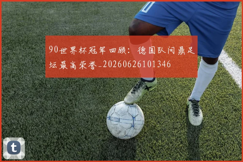 90世界杯冠军回顾：德国队问鼎足坛最高荣誉_20260626101346